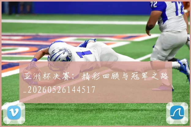 亚洲杯决赛：精彩回顾与冠军之路_20260526144517