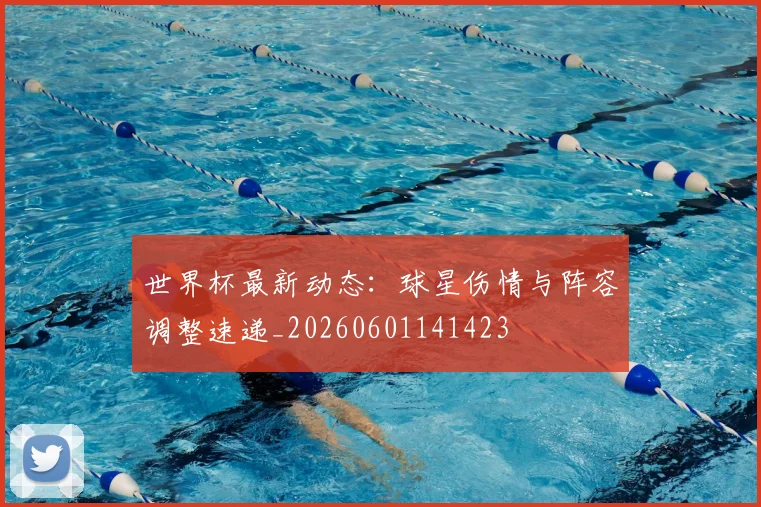 世界杯最新动态：球星伤情与阵容调整速递_20260601141423