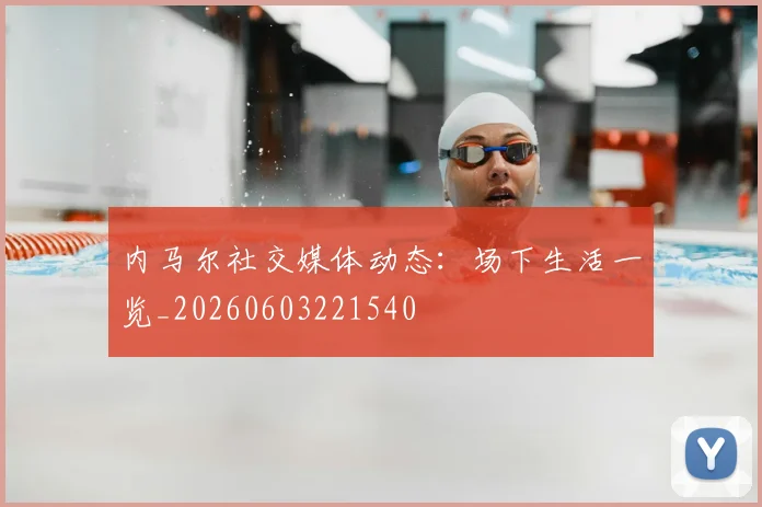 内马尔社交媒体动态：场下生活一览_20260603221540