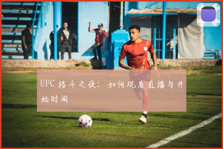 UFC 格斗之夜：如何观看直播与开始时间