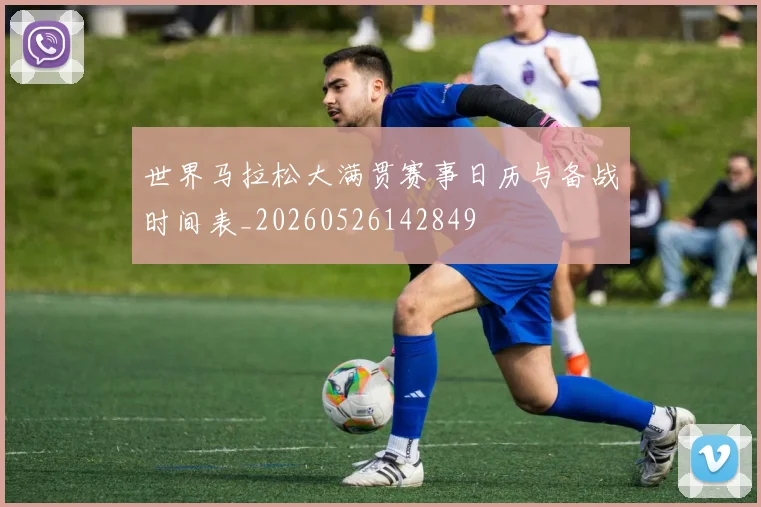 世界马拉松大满贯赛事日历与备战时间表_20260526142849