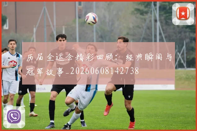 历届全运会精彩回顾:经典瞬间与冠军故事_20260608142738