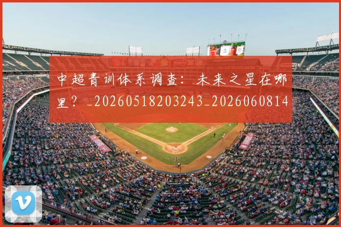 中超青训体系调查:未来之星在哪里?_20260518203243_20260608142346