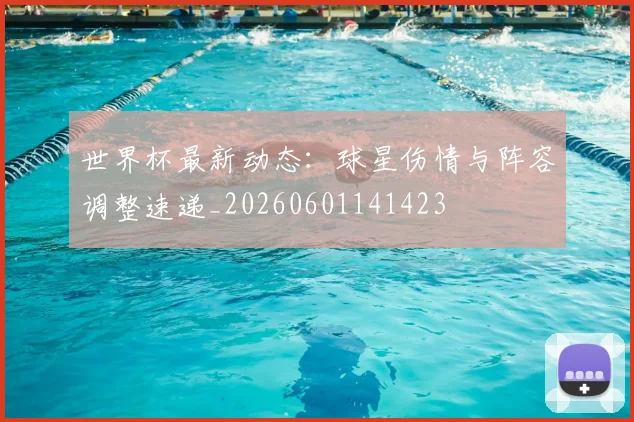 世界杯最新动态：球星伤情与阵容调整速递_20260601141423