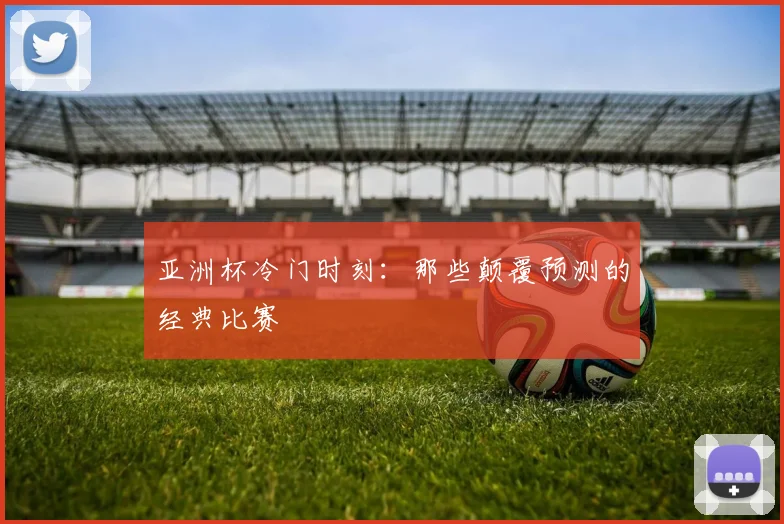 亚洲杯冷门时刻:那些颠覆预测的经典比赛