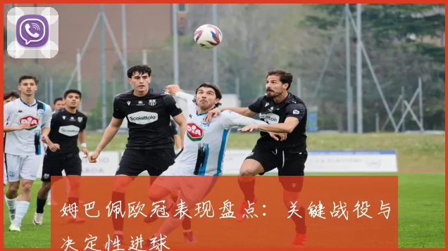 姆巴佩欧冠表现盘点：关键战役与决定性进球
