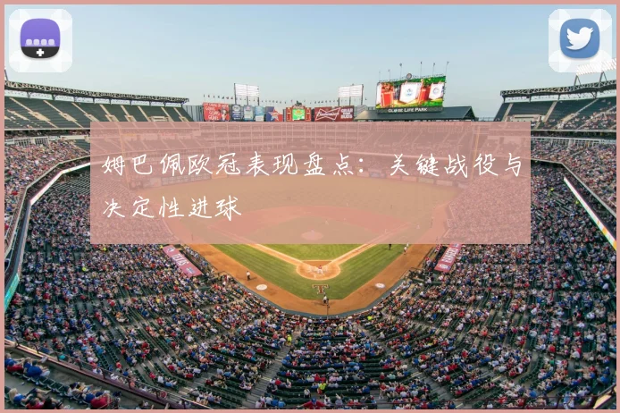 姆巴佩欧冠表现盘点:关键战役与决定性进球